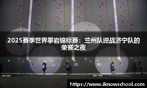 2025赛季世界攀岩锦标赛：兰州队迎战济宁队的荣誉之夜