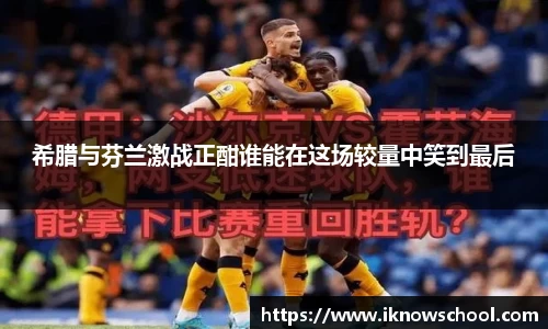 希腊与芬兰激战正酣谁能在这场较量中笑到最后