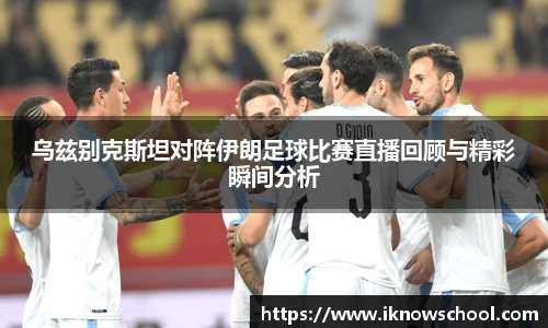 乌兹别克斯坦对阵伊朗足球比赛直播回顾与精彩瞬间分析