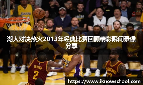 湖人对决热火2013年经典比赛回顾精彩瞬间录像分享